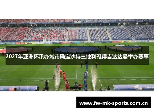 2027年亚洲杯承办城市确定沙特三地利雅得吉达达曼举办赛事