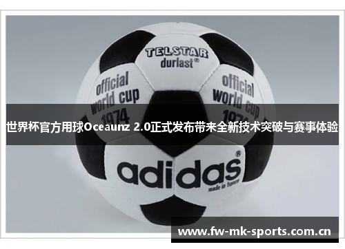世界杯官方用球Oceaunz 2.0正式发布带来全新技术突破与赛事体验 世界杯官方用球Oceaunz 2.0正式发布带来全新技术突破与赛事体验
