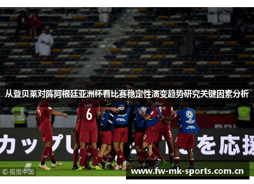 从登贝莱对阵阿根廷亚洲杯看比赛稳定性演变趋势研究关键因素分析